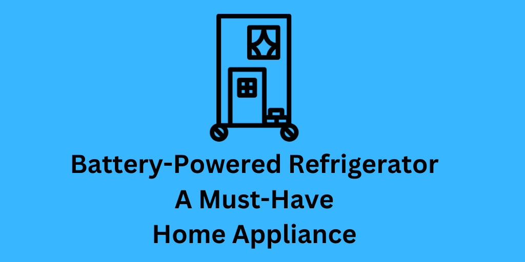 Battery-Powered Refrigerator A Must-Have Home Appliance